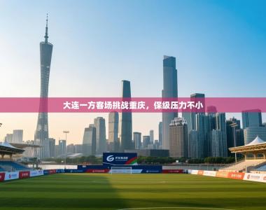 大连一方客场挑战重庆，保级压力不小