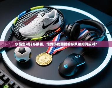 水晶宫对阵布莱顿，饱受伤病困扰的球队该如何应对？