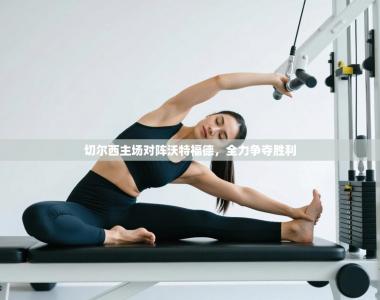 切尔西主场对阵沃特福德，全力争夺胜利