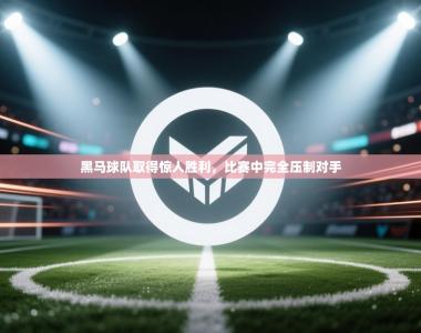 黑马球队取得惊人胜利，比赛中完全压制对手
