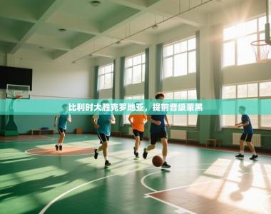 比利时大胜克罗地亚，提前晋级蒙黑