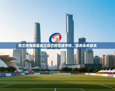 荷兰传奇球星成立自己的足球学校，培养未来球员