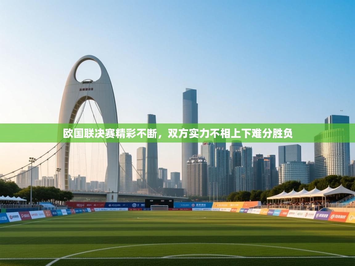 欧国联决赛精彩不断，双方实力不相上下难分胜负  第1张