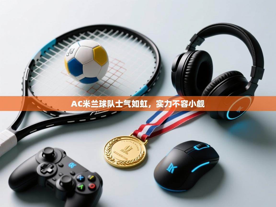 AC米兰球队士气如虹，实力不容小觑  第1张